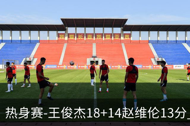 热身赛-王俊杰18+14赵维伦13分 中国男篮险胜FMP拉德尼基